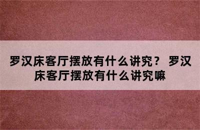 罗汉床客厅摆放有什么讲究？ 罗汉床客厅摆放有什么讲究嘛